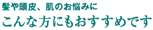 髪や頭皮、肌のお悩みに こんな方にもおすすめです