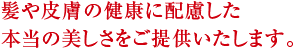 髪や皮膚の健康に配慮した本当の美しさをご提供いたします。