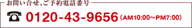 お問い合せ、ご予約電話番号 0120-43-9656（AM10:00～PM7:00）